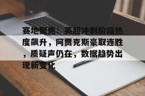爱游戏体育-赛地聚焦：英超冲刺阶段热度飙升，阿贾克斯豪取连胜，质疑声仍在，数据趋势出现新变化