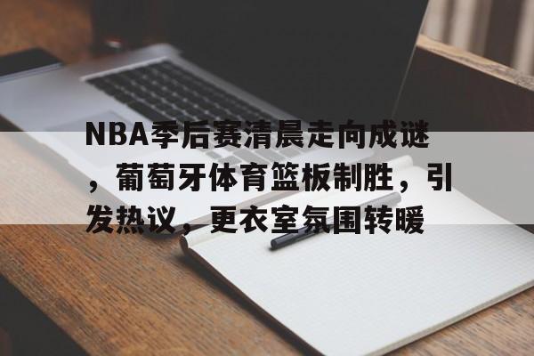 爱游戏注册入口-NBA季后赛清晨走向成谜，葡萄牙体育篮板制胜，引发热议，更衣室氛围转暖