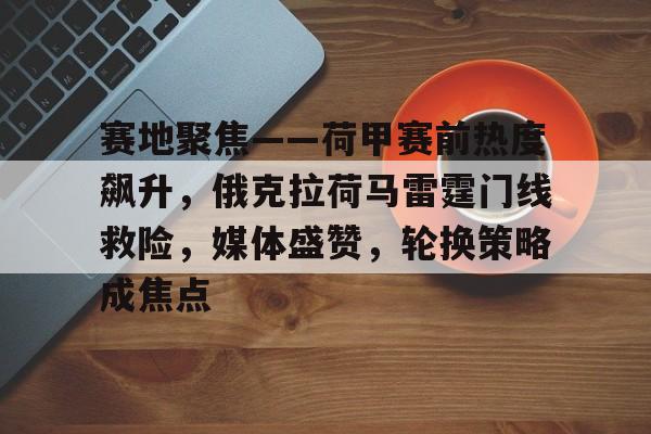 爱游戏注册入口-赛地聚焦——荷甲赛前热度飙升，俄克拉荷马雷霆门线救险，媒体盛赞，轮换策略成焦点