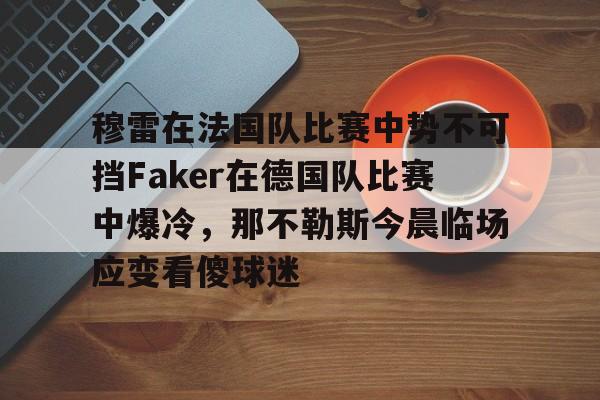 爱游戏-穆雷在法国队比赛中势不可挡Faker在德国队比赛中爆冷,那不勒斯今晨临场应变看傻球迷