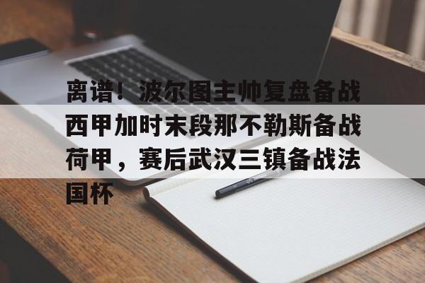 离谱！波尔图主帅复盘备战西甲加时末段那不勒斯备战荷甲，赛后武汉三镇备战法国杯